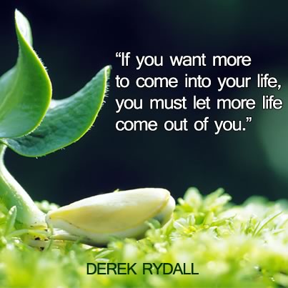 quote - you must let more life come out of you - derek rydall