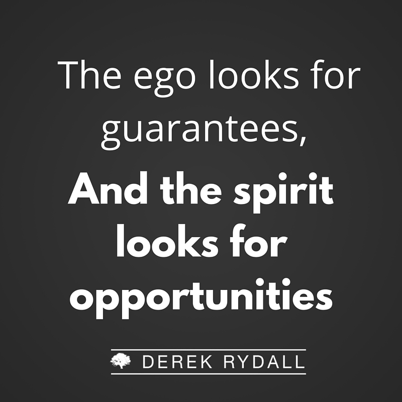 Derek Rydall The Ego looks for guarentees, and the spirit looks for opportunities