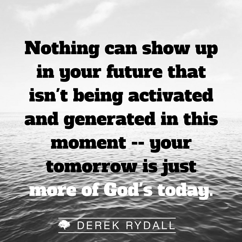 Nothing can show up in your future that isn't being activated and generated in this moment --your tomorrow is just more of God's today - Derek Rydall