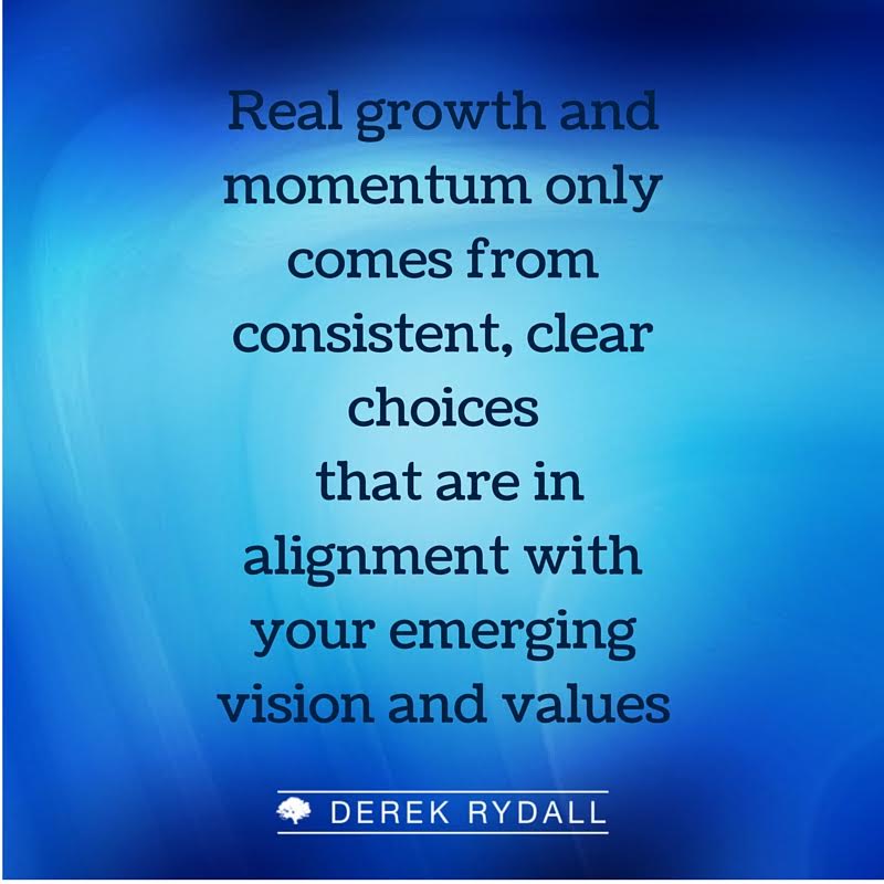 Derek Rydall Real Growth and Momentum Only Comes from Consistent, Clear Choices that are in Alignment With Your Emerging Vision and Values