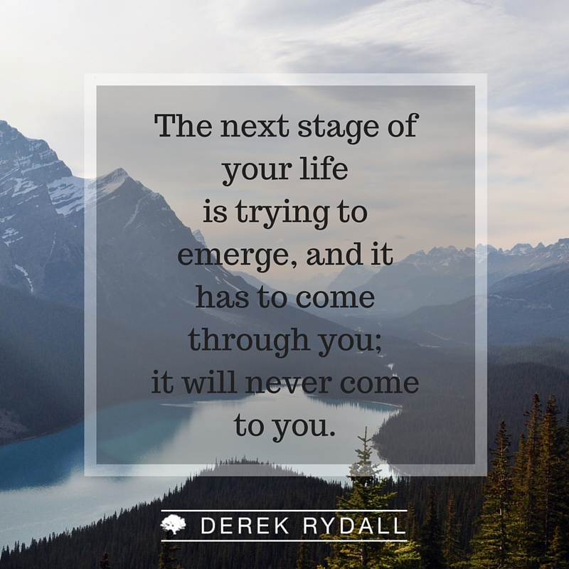 The Next Stage of Your Life Is Trying To Emerge, and it Has to Come Through You; it Will Never Come To You