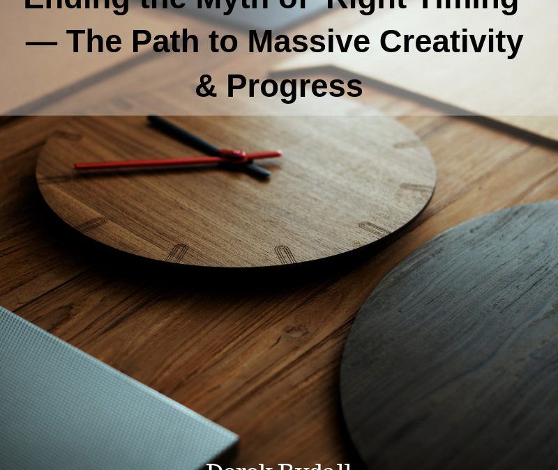 Ending the Myth of ‘Right Timing’ — The Path to Massive Creativity & Progress [Podcast]