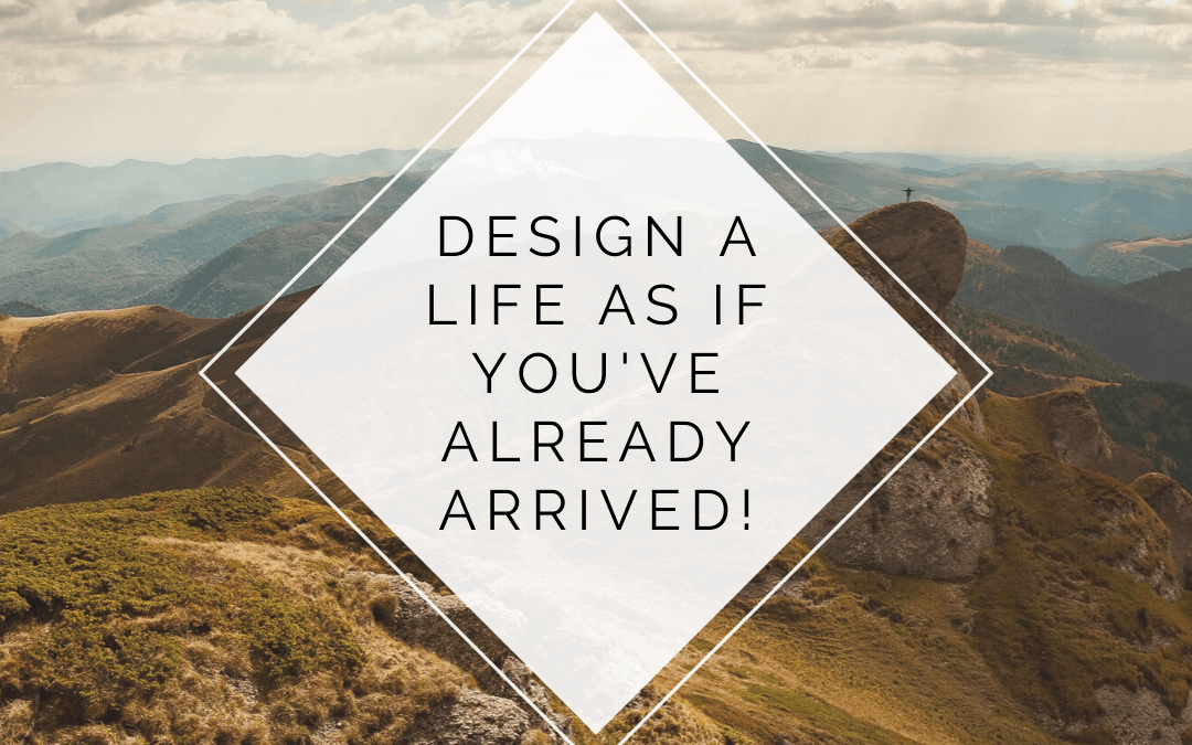 Design a Life as if You’ve Already Arrived! [Podcast]
