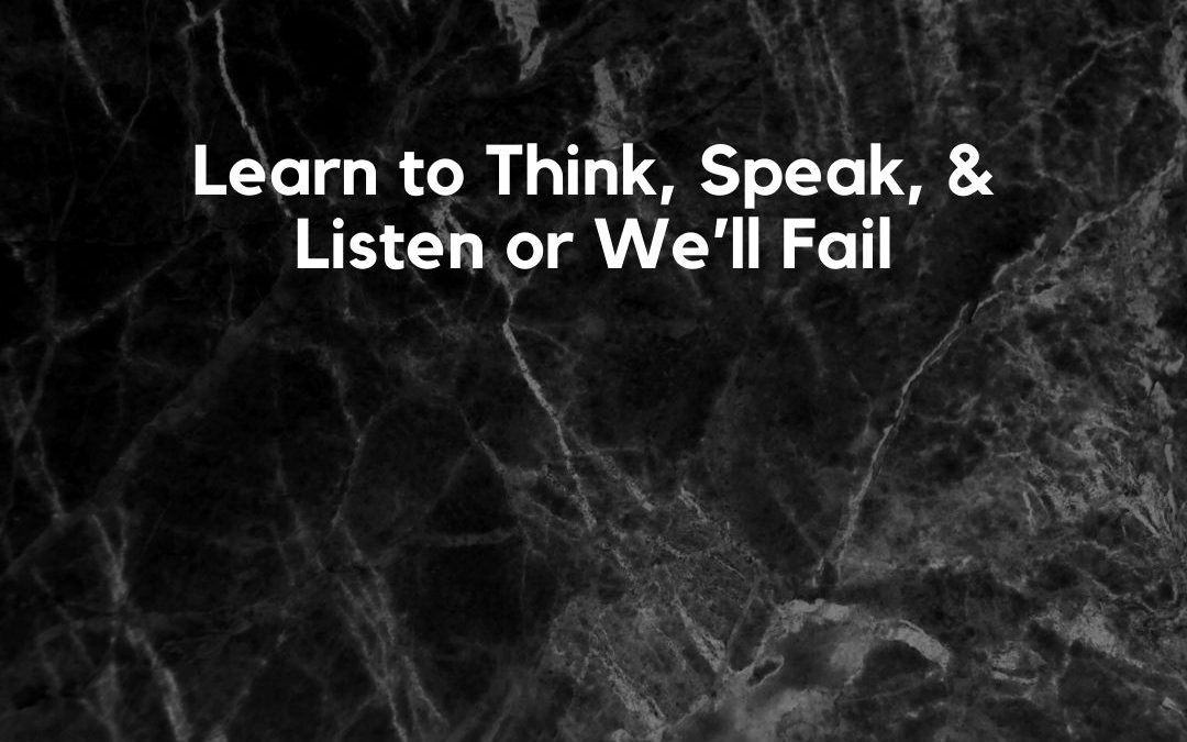 Learn to Think, Speak, & Listen or We’ll Fail [Podcast]