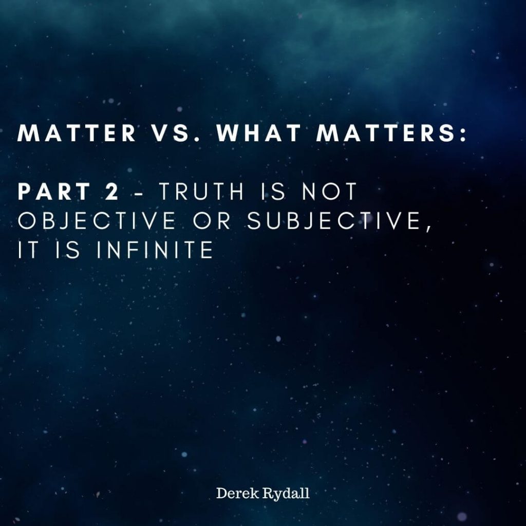 Matter vs. What Matters: Part 2, Truth Is Not Objective Or Subjective, it is Infinite [Podcast]