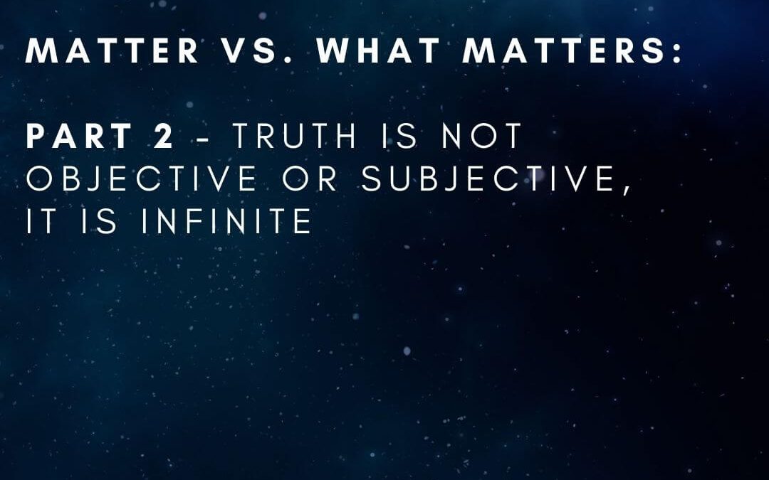 Matter vs. What Matters: Part 2, Truth Is Not Objective Or Subjective, it is Infinite [Podcast]