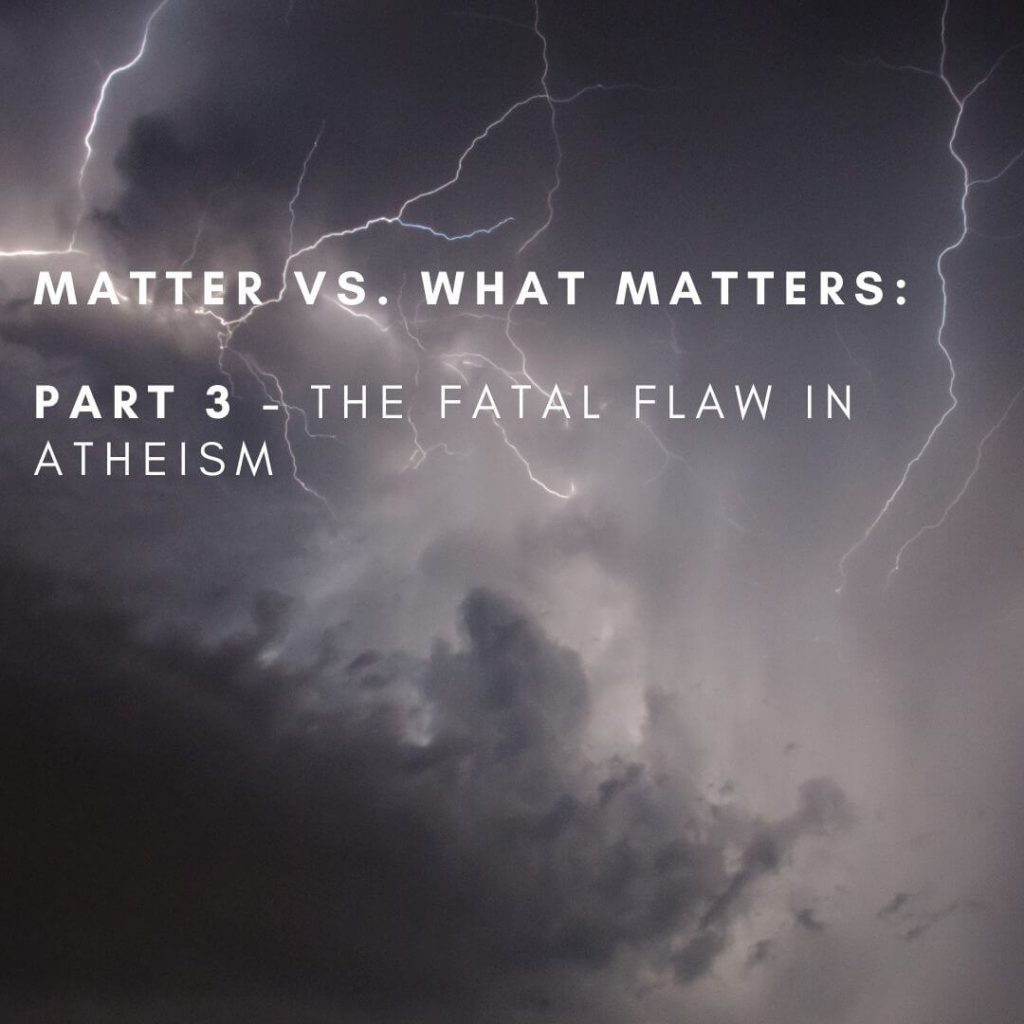 Matter vs. What Matters: Part 3, The Fatal Flaw In Atheism [Podcast]
