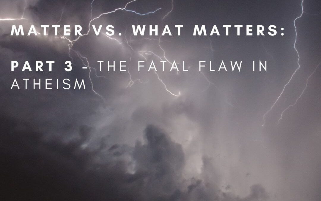 Matter vs. What Matters: Part 3, The Fatal Flaw In Atheism [Podcast]