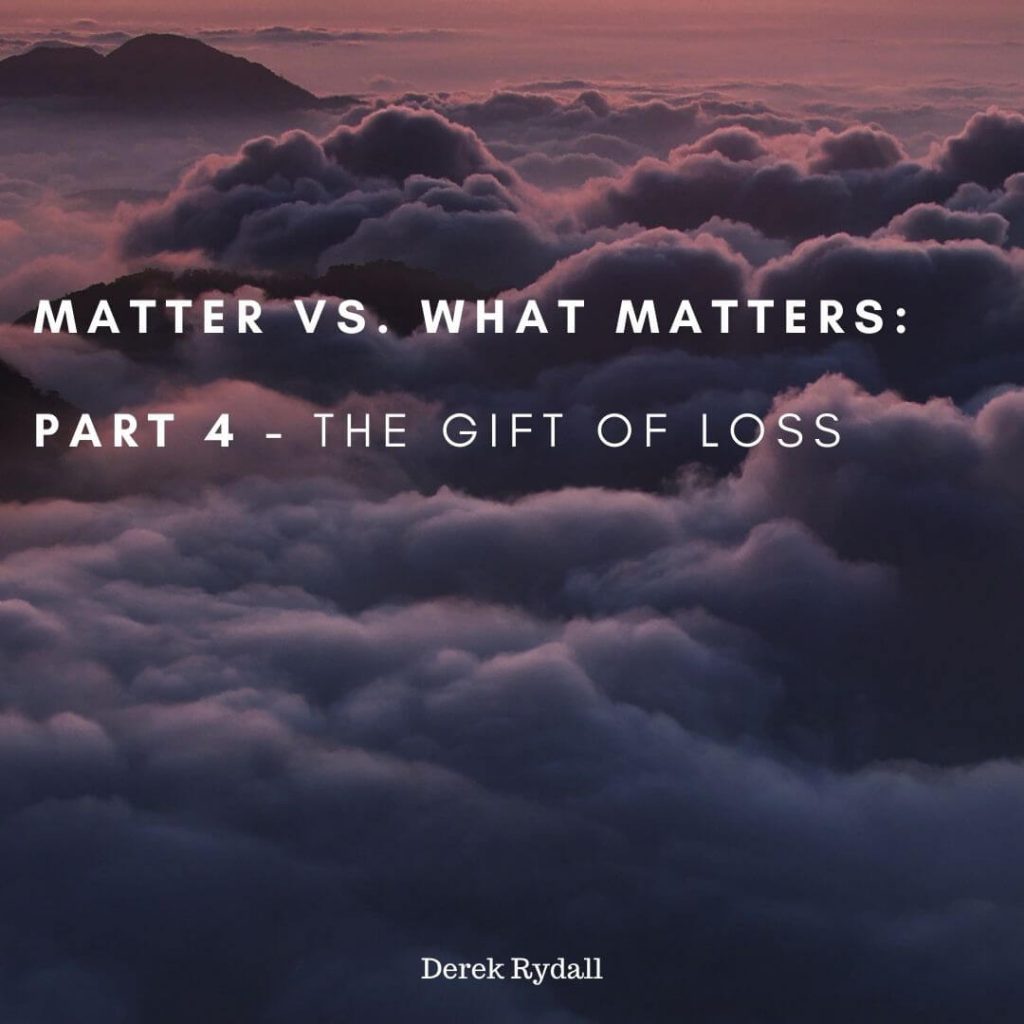 Matter vs. What Matters: Part 4, The Gift of Loss [Podcast]