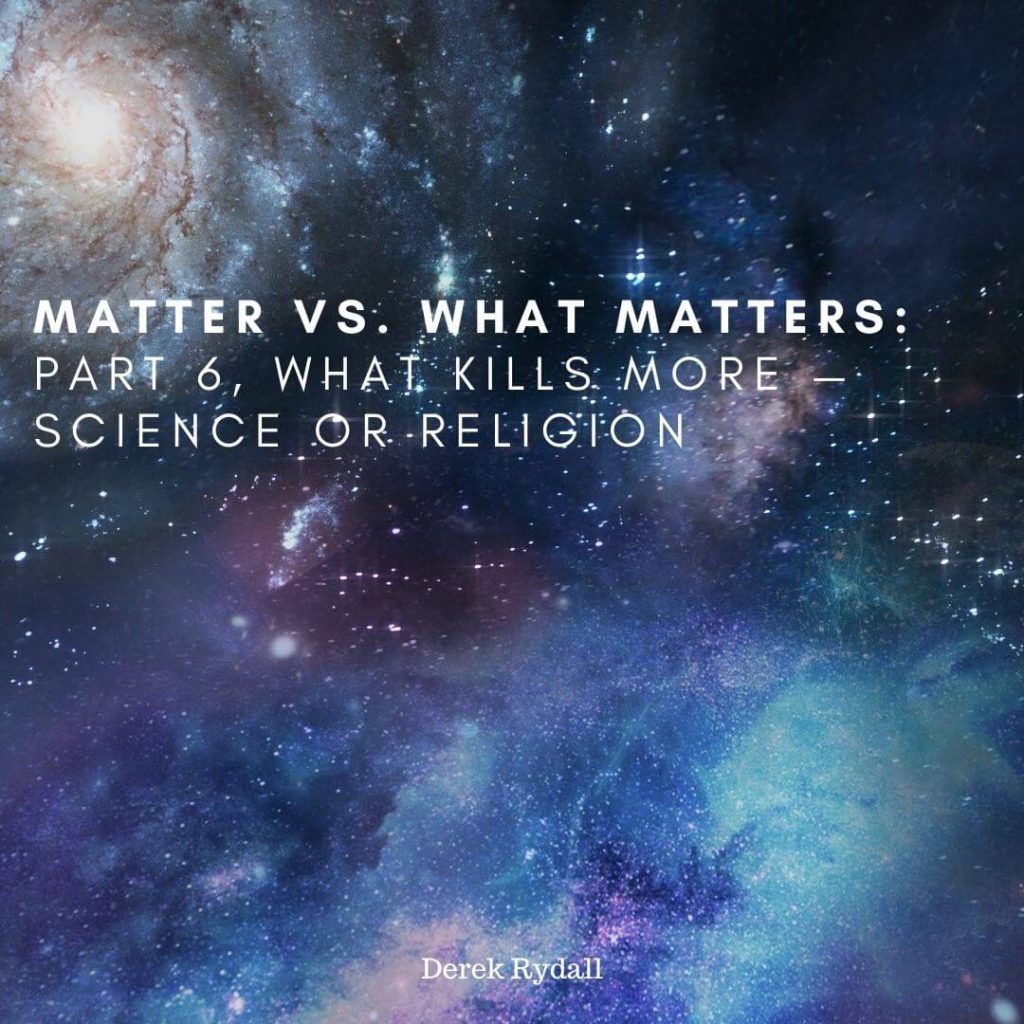 Matter vs. What Matters: Part 6, What Kills More — Science or Religion [Podcast]
