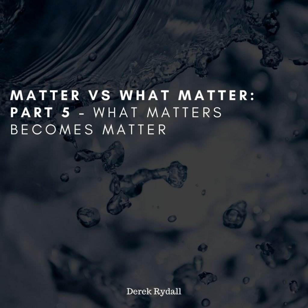 Part 5 of Matter vs What Matters – What Matters Becomes Matter [Podcast]